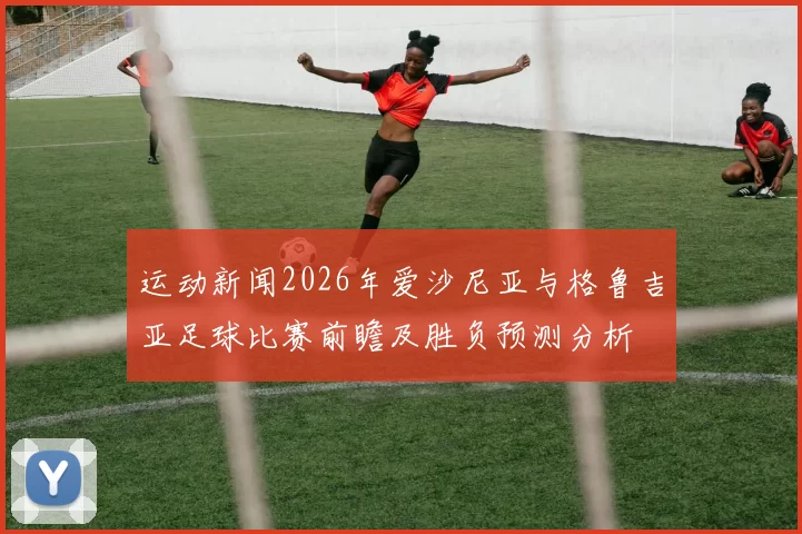 运动新闻2026年爱沙尼亚与格鲁吉亚足球比赛前瞻及胜负预测分析