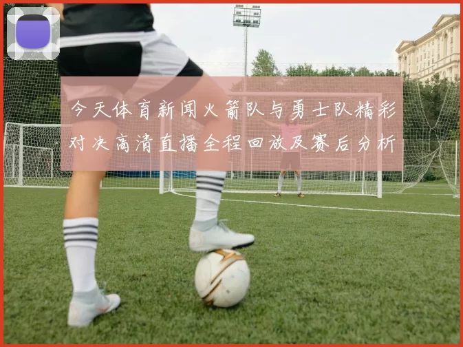 今天体育新闻火箭队与勇士队精彩对决高清直播全程回放及赛后分析