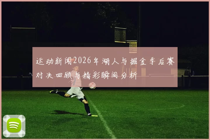 运动新闻2026年湖人与掘金季后赛对决回顾与精彩瞬间分析
