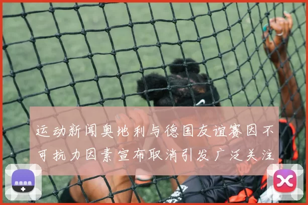 运动新闻奥地利与德国友谊赛因不可抗力因素宣布取消引发广泛关注
