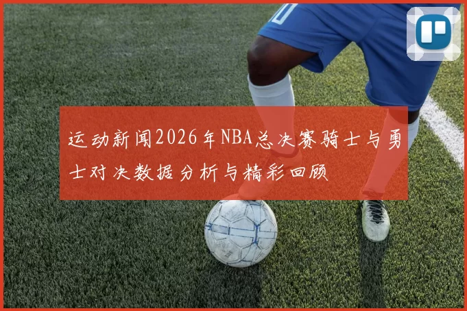 运动新闻2026年NBA总决赛骑士与勇士对决数据分析与精彩回顾