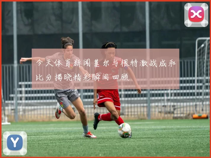 今天体育新闻基尔与根特激战成和比分揭晓精彩瞬间回顾