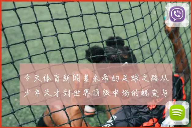 今天体育新闻基米希的足球之路从少年天才到世界顶级中场的蜕变与成就