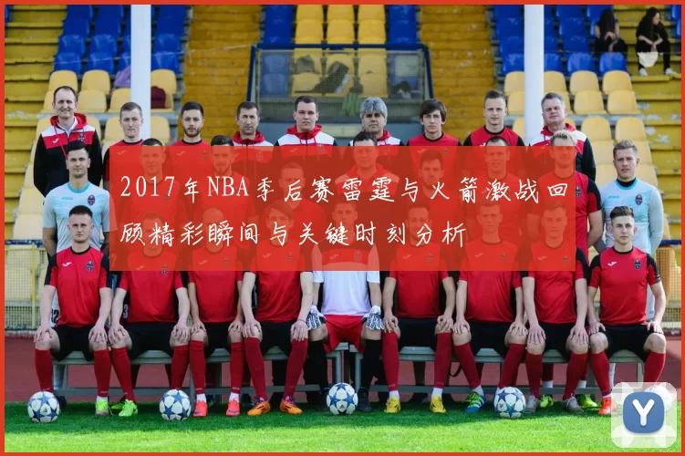 2017年NBA季后赛雷霆与火箭激战回顾精彩瞬间与关键时刻分析